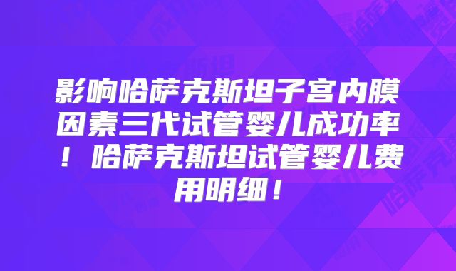 影响哈萨克斯坦子宫内膜因素三代试管婴儿成功率！哈萨克斯坦试管婴儿费用明细！