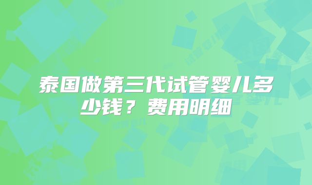 泰国做第三代试管婴儿多少钱？费用明细
