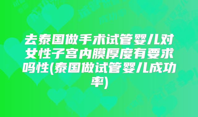 去泰国做手术试管婴儿对女性子宫内膜厚度有要求吗性(泰国做试管婴儿成功率)
