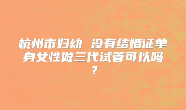 杭州市妇幼 没有结婚证单身女性做三代试管可以吗?