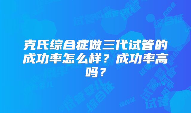 克氏综合症做三代试管的成功率怎么样?成功率高吗?