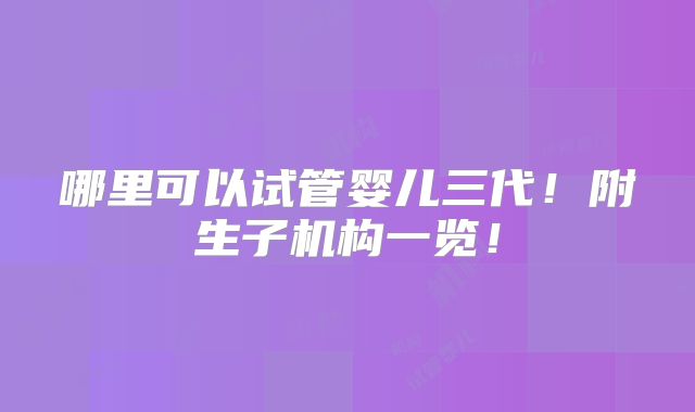 哪里可以试管婴儿三代！附生子机构一览！