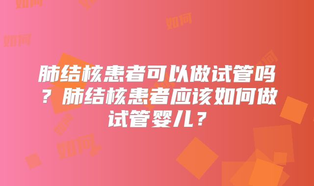 肺结核患者可以做试管吗？肺结核患者应该如何做试管婴儿？