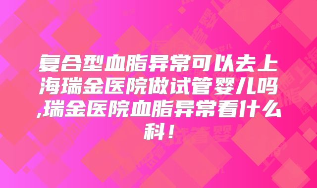 复合型血脂异常可以去上海瑞金医院做试管婴儿吗,瑞金医院血脂异常看什么科！