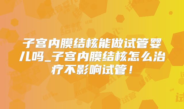 子宫内膜结核能做试管婴儿吗_子宫内膜结核怎么治疗不影响试管!