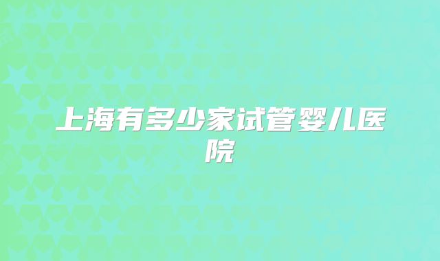上海有多少家试管婴儿医院