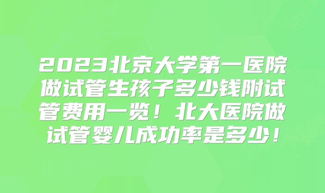 2023北京大学第一医院做试管生孩子多少钱附试管费用一览！北大医院做试管婴儿成功率是多少！