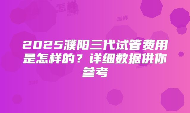 2025濮阳三代试管费用是怎样的？详细数据供你参考