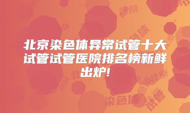 北京染色体异常试管十大试管试管医院排名榜新鲜出炉!
