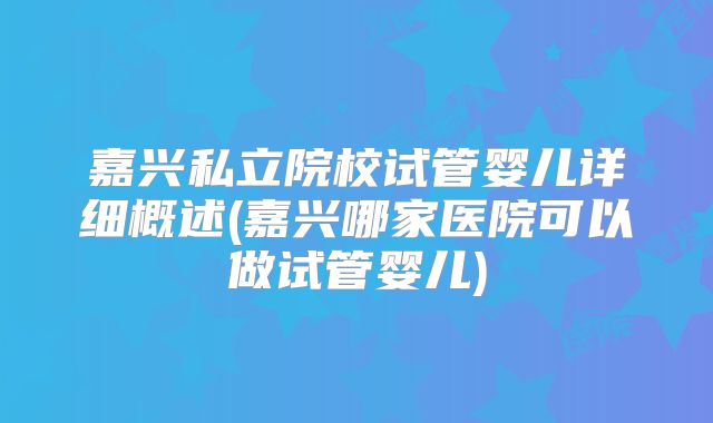 嘉兴私立院校试管婴儿详细概述(嘉兴哪家医院可以做试管婴儿)