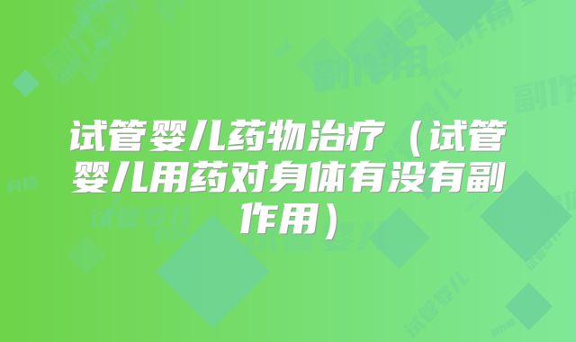 试管婴儿药物治疗（试管婴儿用药对身体有没有副作用）