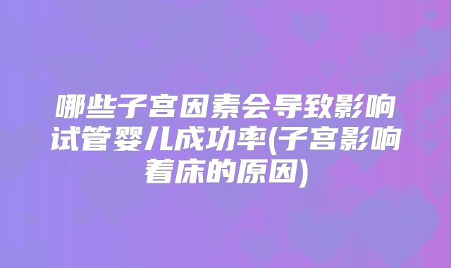 哪些子宫因素会导致影响试管婴儿成功率(子宫影响着床的原因)