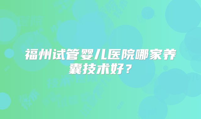 福州试管婴儿医院哪家养囊技术好？