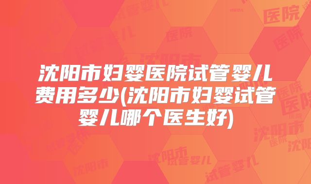 沈阳市妇婴医院试管婴儿费用多少(沈阳市妇婴试管婴儿哪个医生好)