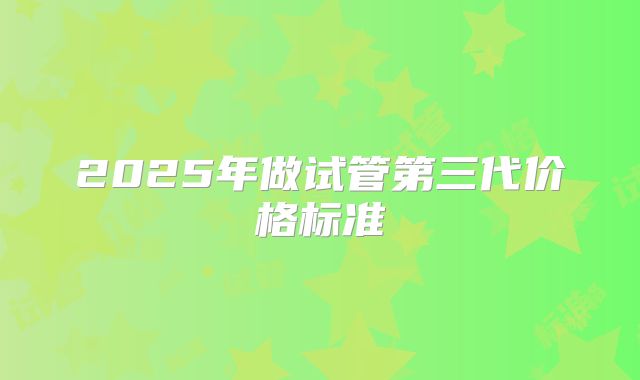 2025年做试管第三代价格标准