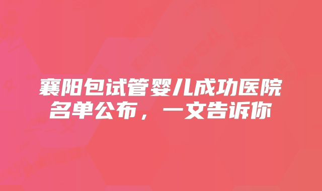 襄阳包试管婴儿成功医院名单公布，一文告诉你