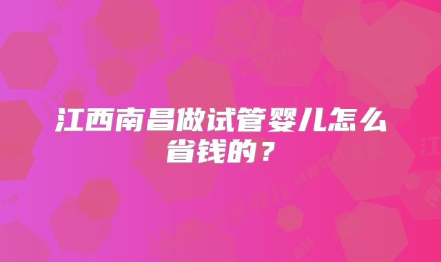 江西南昌做试管婴儿怎么省钱的?