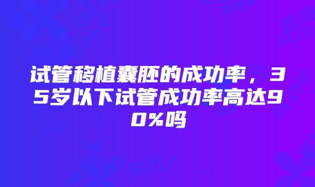 试管移植囊胚的成功率，35岁以下试管成功率高达90%吗