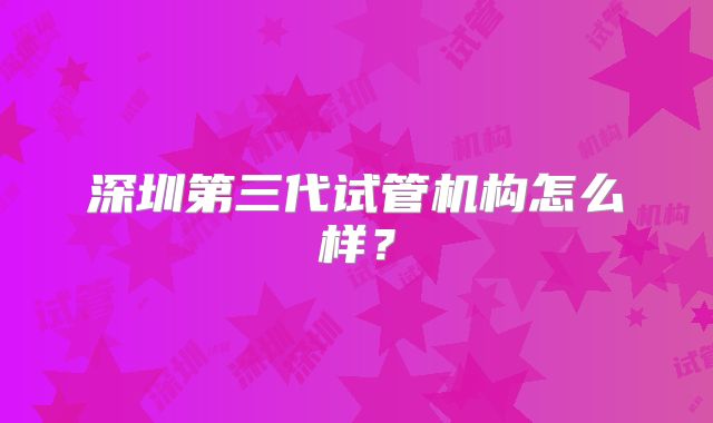 深圳第三代试管机构怎么样？