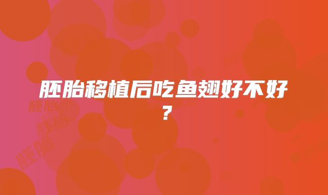 胚胎移植后吃鱼翅好不好？