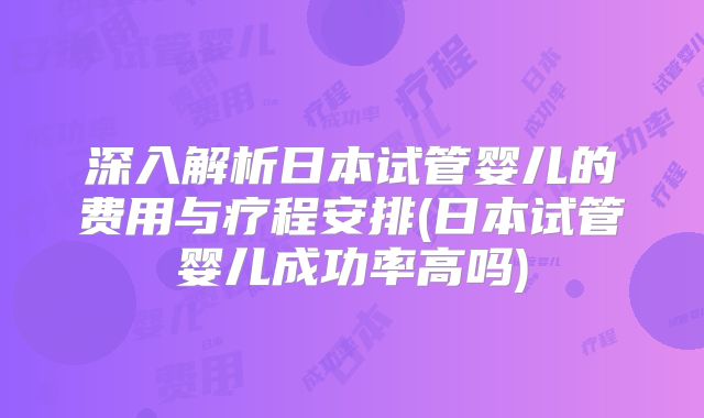 深入解析日本试管婴儿的费用与疗程安排(日本试管婴儿成功率高吗)