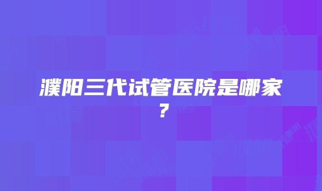 濮阳三代试管医院是哪家？