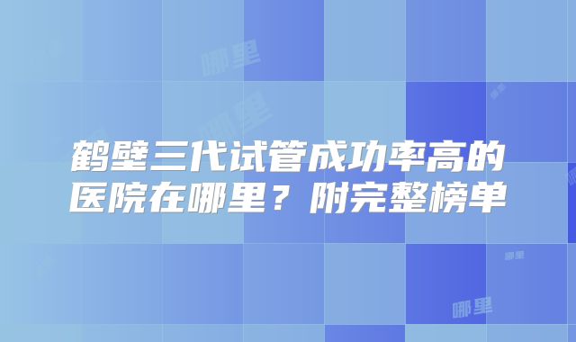 鹤壁三代试管成功率高的医院在哪里？附完整榜单