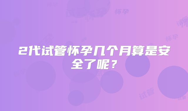 2代试管怀孕几个月算是安全了呢？