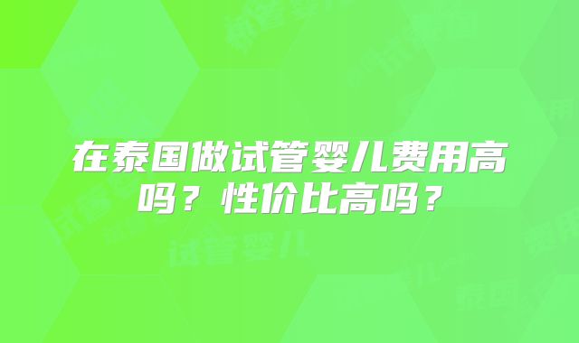 在泰国做试管婴儿费用高吗？性价比高吗？