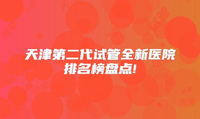 天津第二代试管全新医院排名榜盘点!