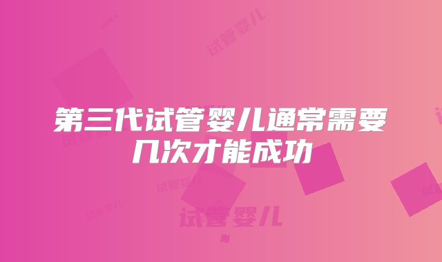 第三代试管婴儿通常需要几次才能成功