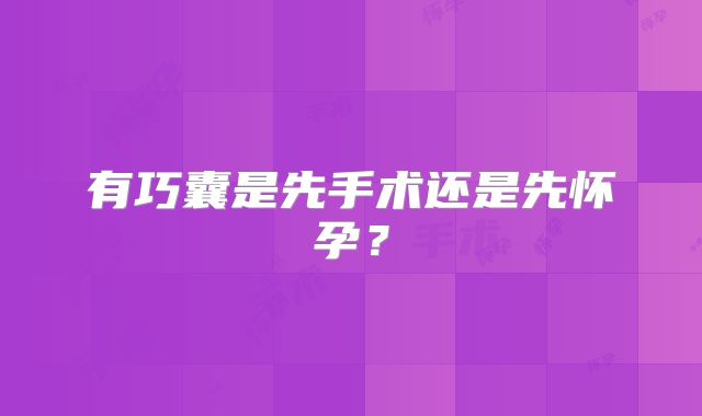 有巧囊是先手术还是先怀孕？
