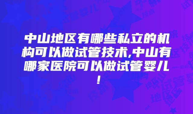 中山地区有哪些私立的机构可以做试管技术,中山有哪家医院可以做试管婴儿!