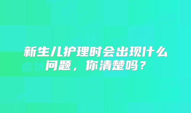 新生儿护理时会出现什么问题，你清楚吗？
