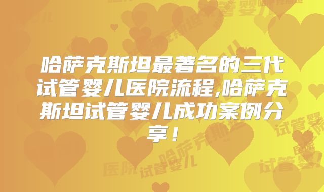 哈萨克斯坦最著名的三代试管婴儿医院流程,哈萨克斯坦试管婴儿成功案例分享!
