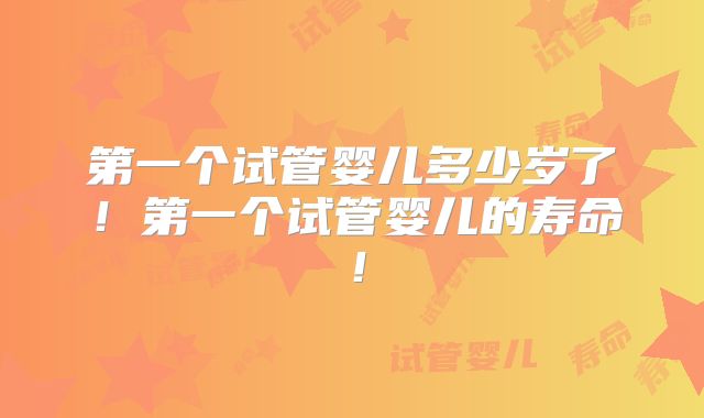第一个试管婴儿多少岁了！第一个试管婴儿的寿命！