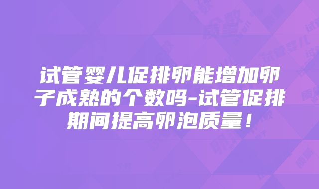试管婴儿促排卵能增加卵子成熟的个数吗-试管促排期间提高卵泡质量！