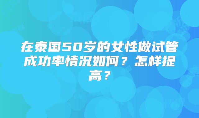 在泰国50岁的女性做试管成功率情况如何？怎样提高？