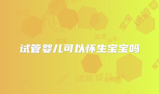试管婴儿可以怀生宝宝吗