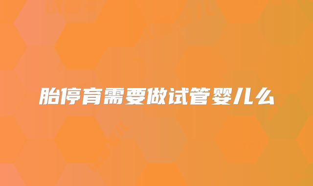 胎停育需要做试管婴儿么