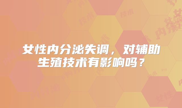 女性内分泌失调,对辅助生殖技术有影响吗?