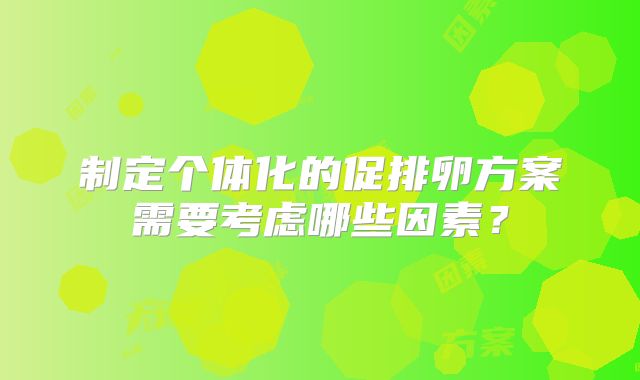 制定个体化的促排卵方案需要考虑哪些因素？