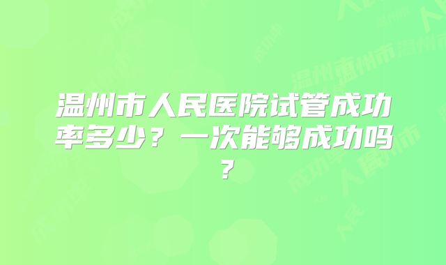温州市人民医院试管成功率多少?一次能够成功吗?
