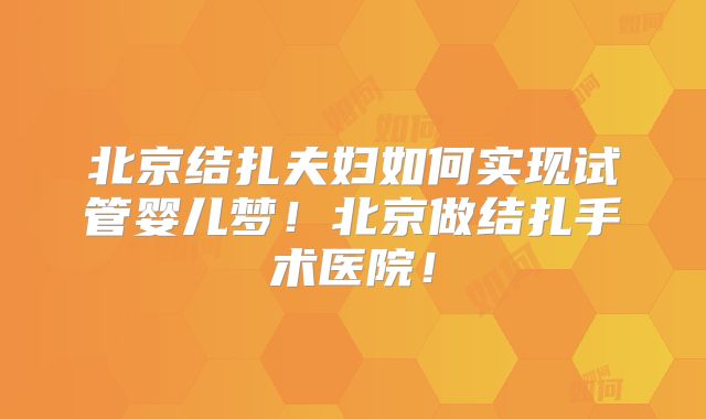 北京结扎夫妇如何实现试管婴儿梦！北京做结扎手术医院！