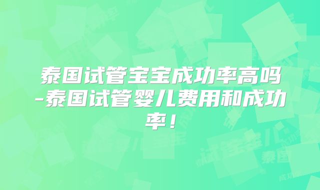 泰国试管宝宝成功率高吗-泰国试管婴儿费用和成功率!