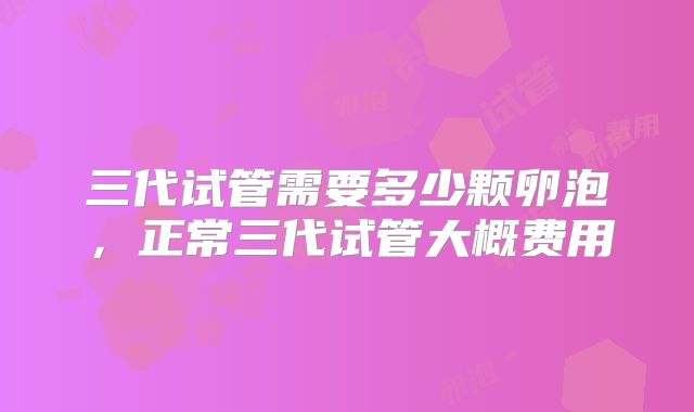 三代试管需要多少颗卵泡，正常三代试管大概费用