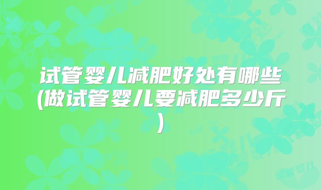 试管婴儿减肥好处有哪些(做试管婴儿要减肥多少斤)