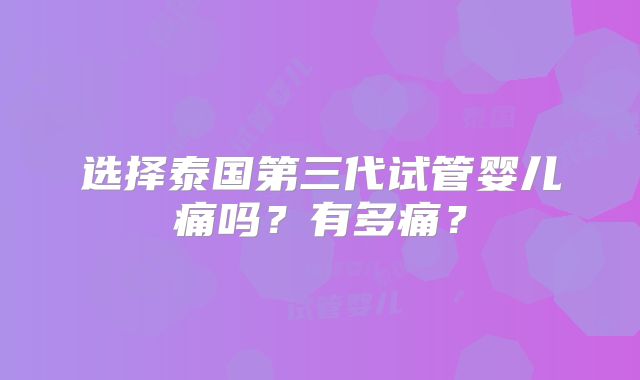 选择泰国第三代试管婴儿痛吗?有多痛?