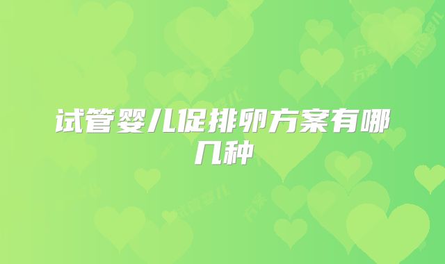 试管婴儿促排卵方案有哪几种