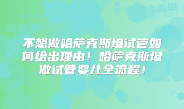 不想做哈萨克斯坦试管如何给出理由！哈萨克斯坦做试管婴儿全流程！
